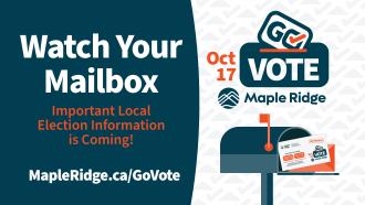 Watch your mailbox; important locale election information is coming! October 17, Go Vote Maple Ridge, MapleRidge.ca/GoVote.
